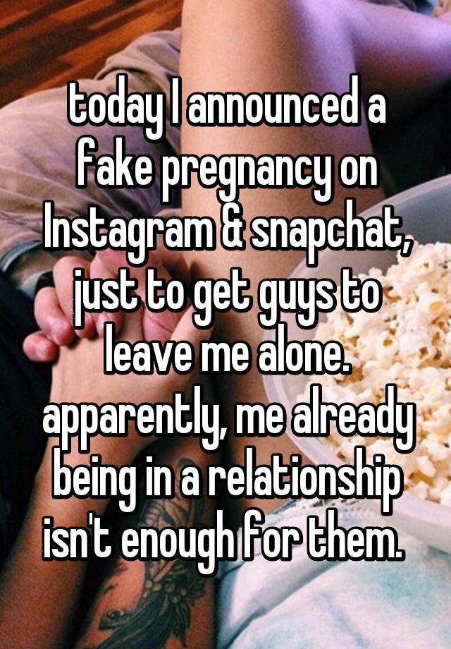 today I announced a fake pregnancy on Instagram & snapchat, just to get guys to leave me alone. apparently, me already being in a relationship isn't enough for them. 