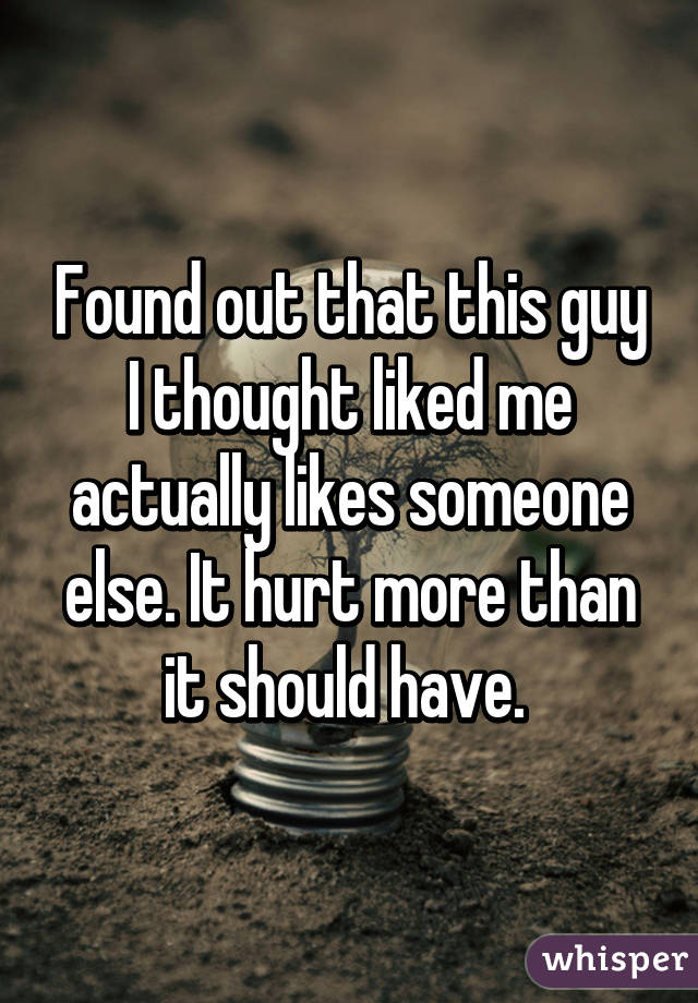 Found out that this guy I thought liked me actually likes someone else. It hurt more than it should have. 