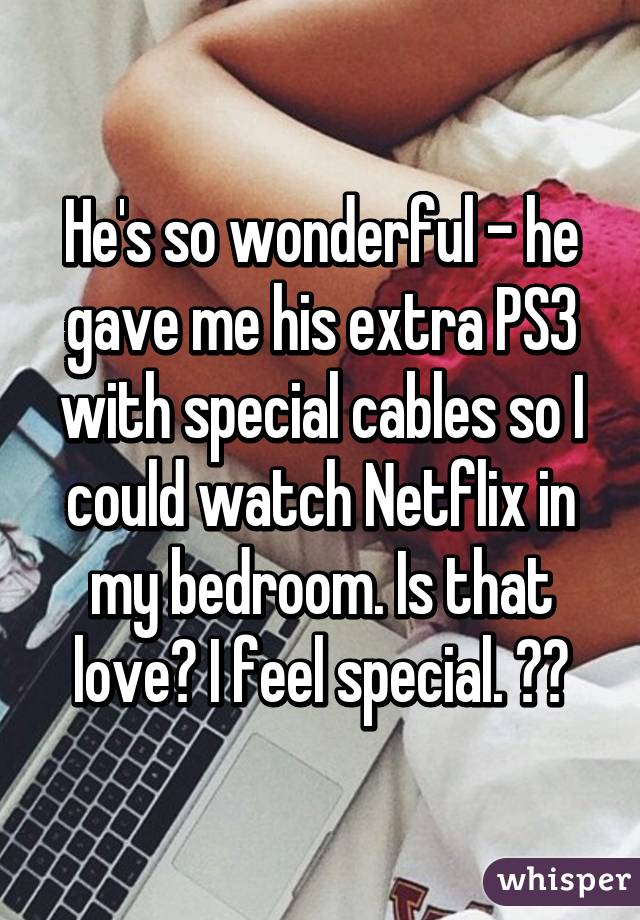 He's so wonderful - he gave me his extra PS3 with special cables so I could watch Netflix in my bedroom. Is that love? I feel special. ❤️