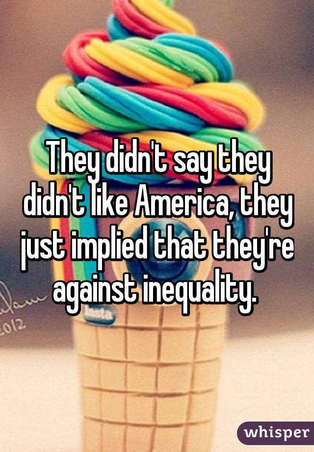 They didn't say they didn't like America, they just implied that they're against inequality. 