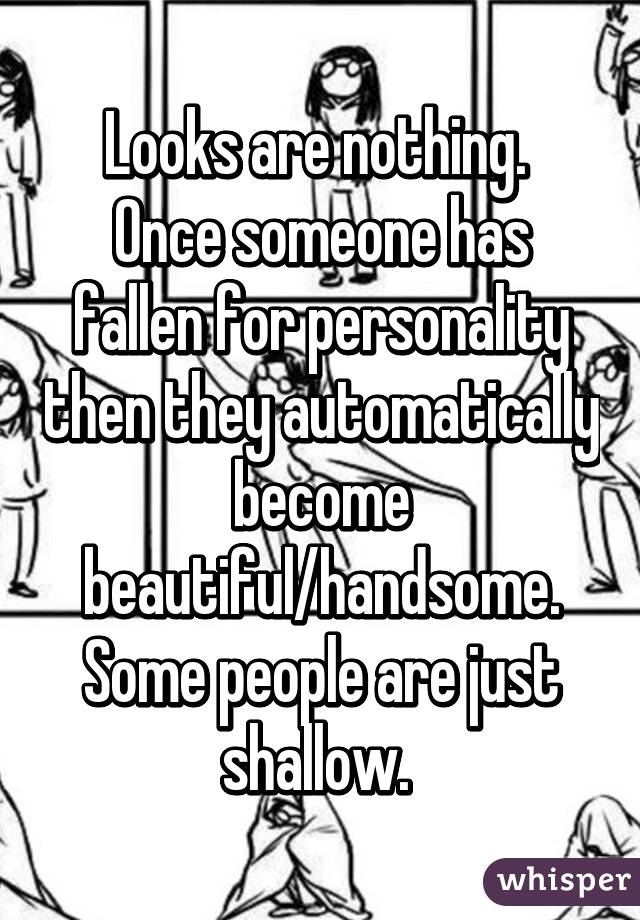 Looks are nothing. 
Once someone has fallen for personality then they automatically become beautiful/handsome. Some people are just shallow. 