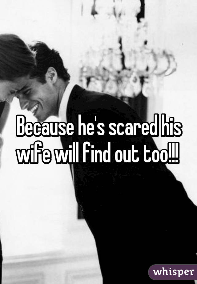 Because he's scared his wife will find out too!!! 