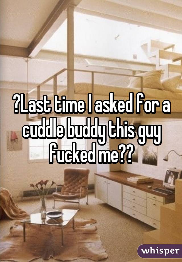 😳Last time I asked for a cuddle buddy this guy fucked me😁😂