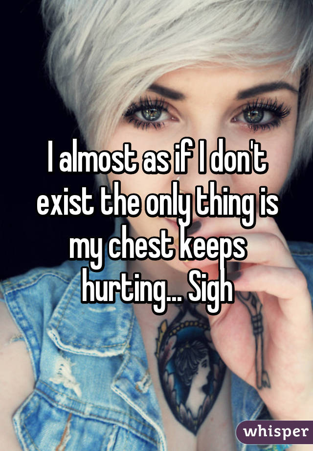 I almost as if I don't exist the only thing is my chest keeps hurting... Sigh