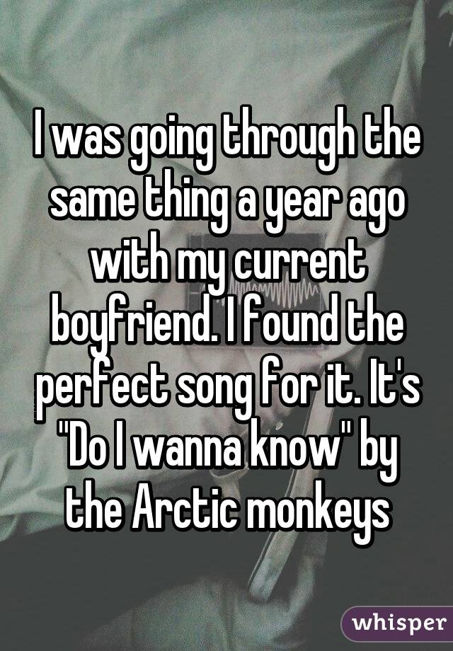 I was going through the same thing a year ago with my current boyfriend. I found the perfect song for it. It's "Do I wanna know" by the Arctic monkeys