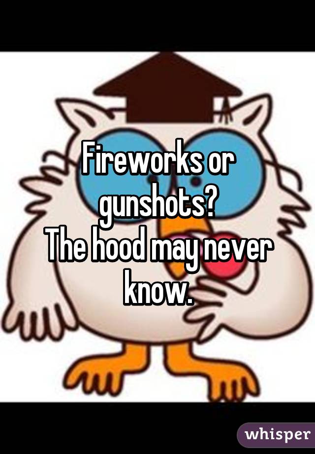 Fireworks or gunshots?
The hood may never know.