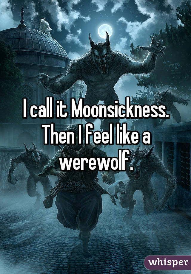 I call it Moonsickness. Then I feel like a werewolf.