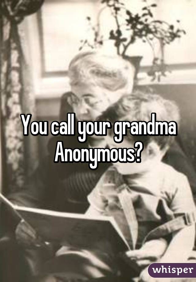 You call your grandma Anonymous?