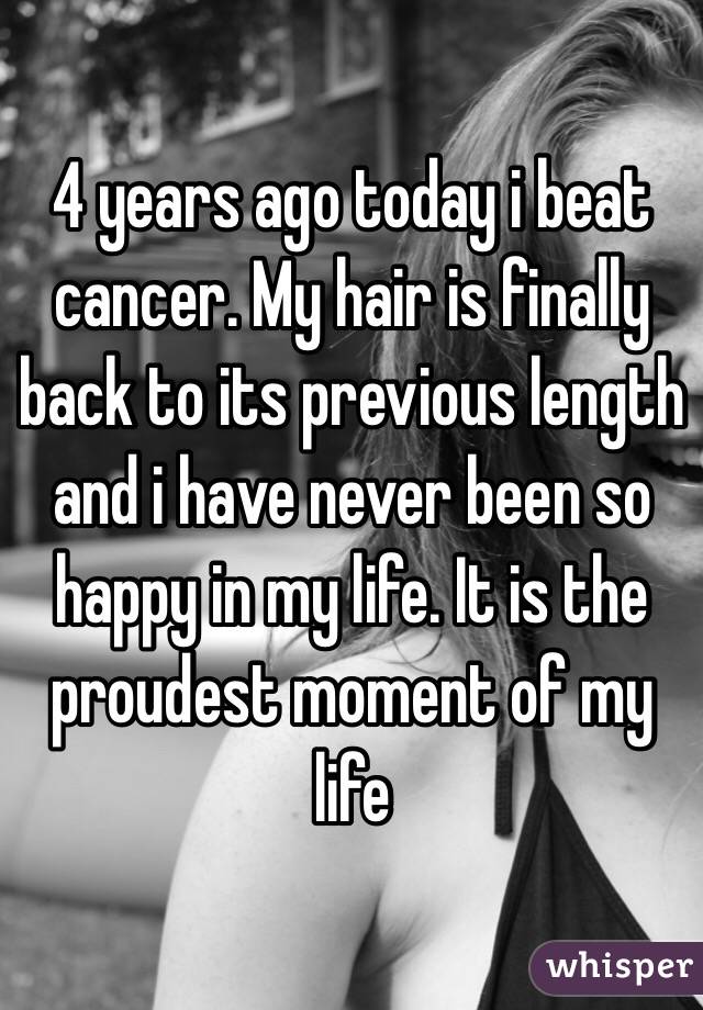 4 years ago today i beat cancer. My hair is finally back to its previous length and i have never been so happy in my life. It is the proudest moment of my life