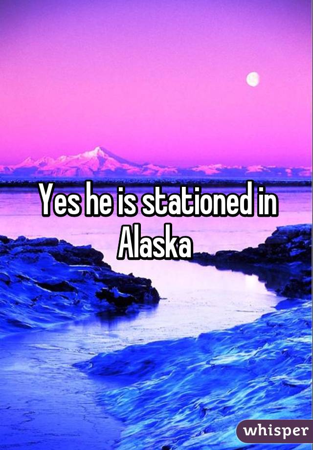 Yes he is stationed in Alaska 