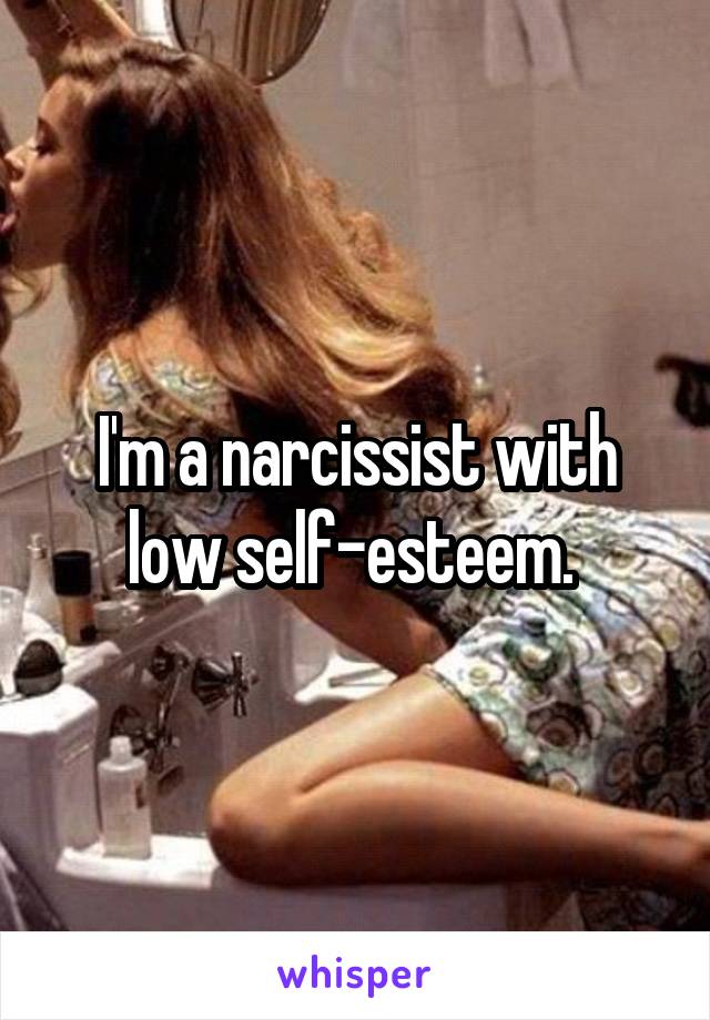 I'm a narcissist with low self-esteem. 