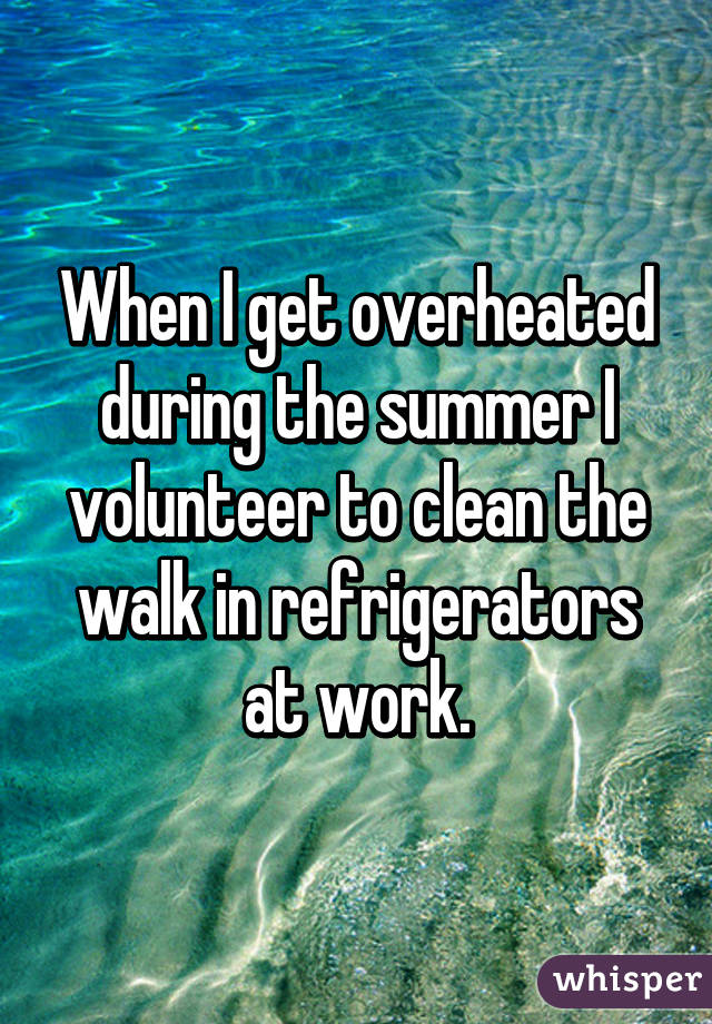 When I get overheated during the summer I volunteer to clean the walk in refrigerators at work.