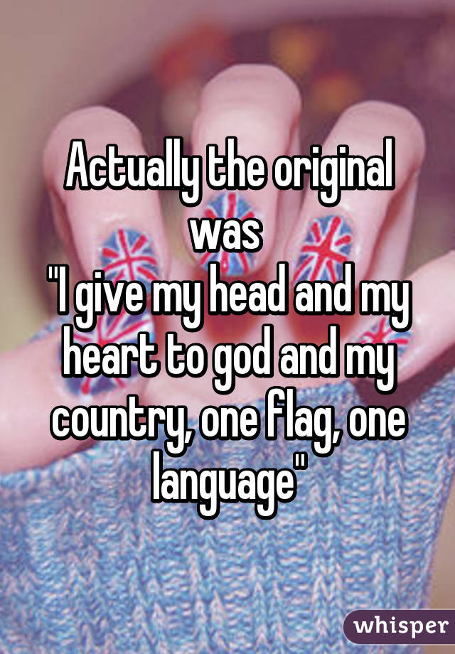 Actually the original was 
"I give my head and my heart to god and my country, one flag, one language"