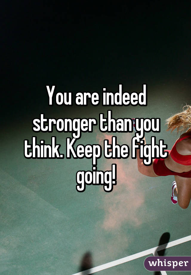 You are indeed stronger than you think. Keep the fight going!