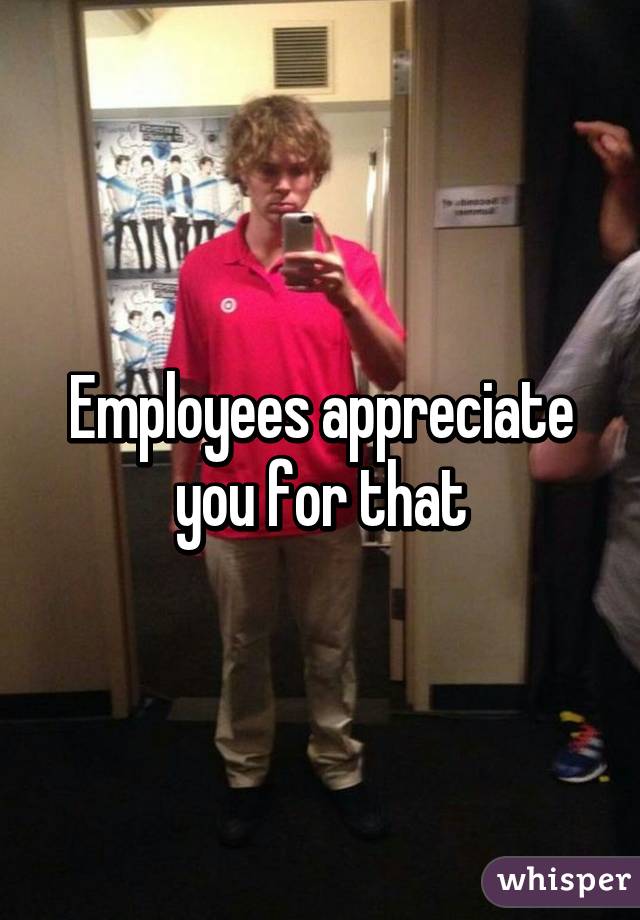 Employees appreciate you for that