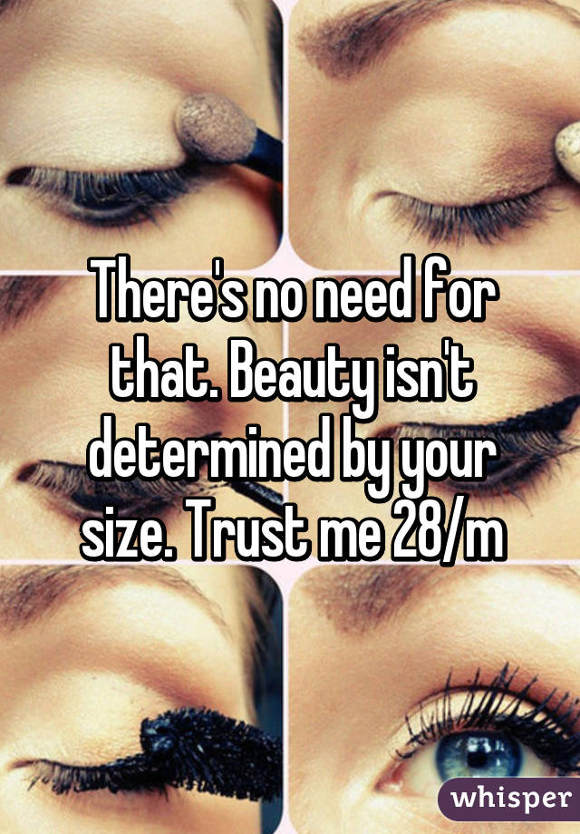 There's no need for that. Beauty isn't determined by your size. Trust me 28/m