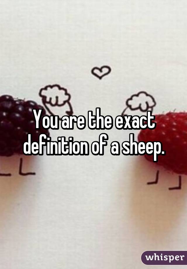 You are the exact definition of a sheep.