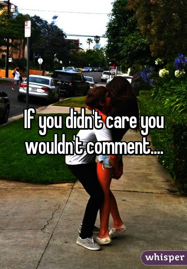 If you didn't care you wouldn't comment....