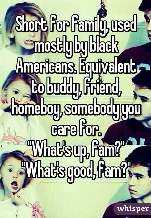 Short for family, used mostly by black Americans. Equivalent to buddy, friend, homeboy, somebody you care for.
"What's up, fam?"
"What's good, fam?"
