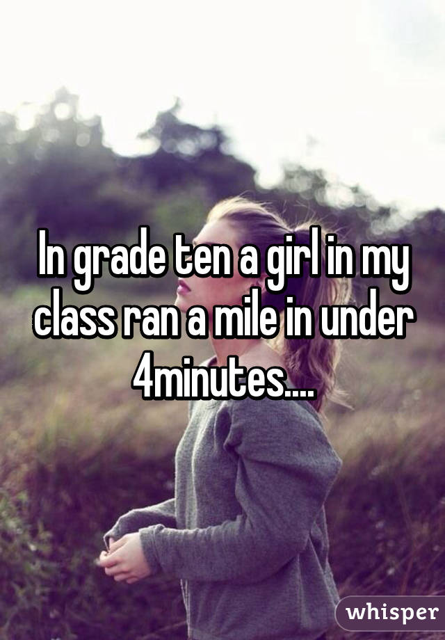 In grade ten a girl in my class ran a mile in under 4minutes....