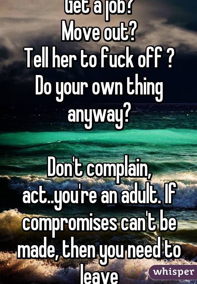 Get a job?
Move out?
Tell her to fuck off ?
Do your own thing anyway?

Don't complain, act..you're an adult. If compromises can't be made, then you need to leave