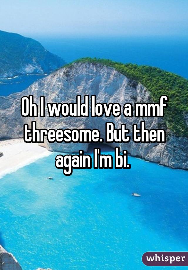 Oh I would love a mmf threesome. But then again I'm bi. 