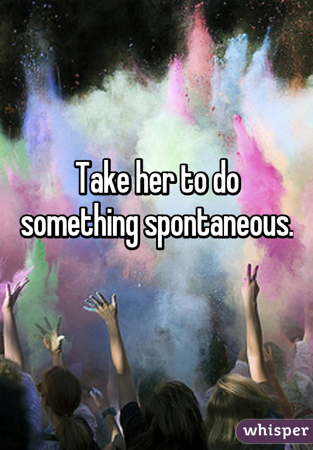 Take her to do something spontaneous. 