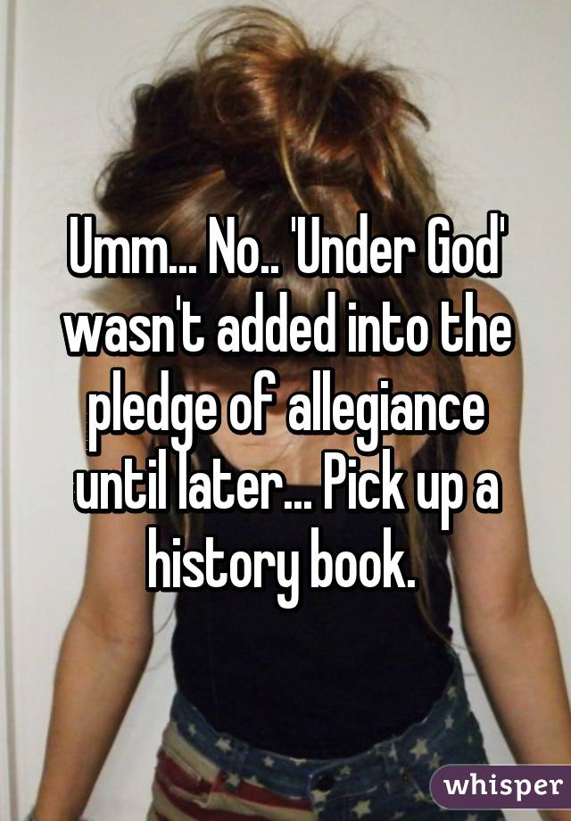 Umm... No.. 'Under God' wasn't added into the pledge of allegiance until later... Pick up a history book. 