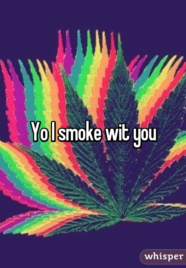 Yo I smoke wit you