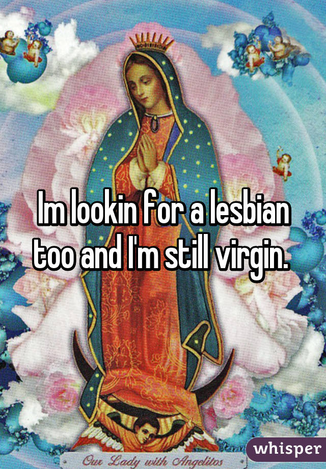 Im lookin for a lesbian too and I'm still virgin. 