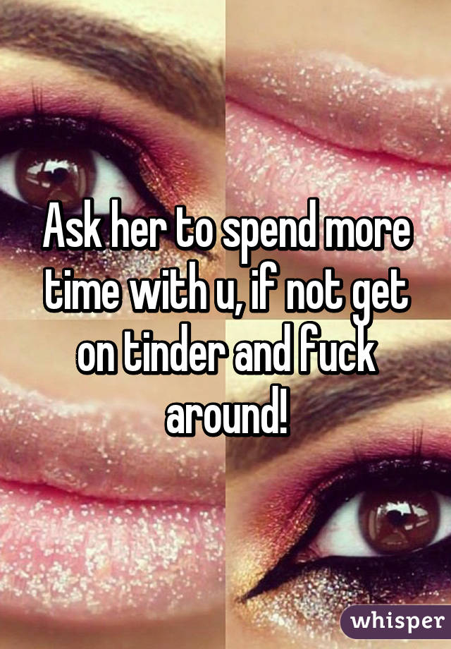 Ask her to spend more time with u, if not get on tinder and fuck around!
