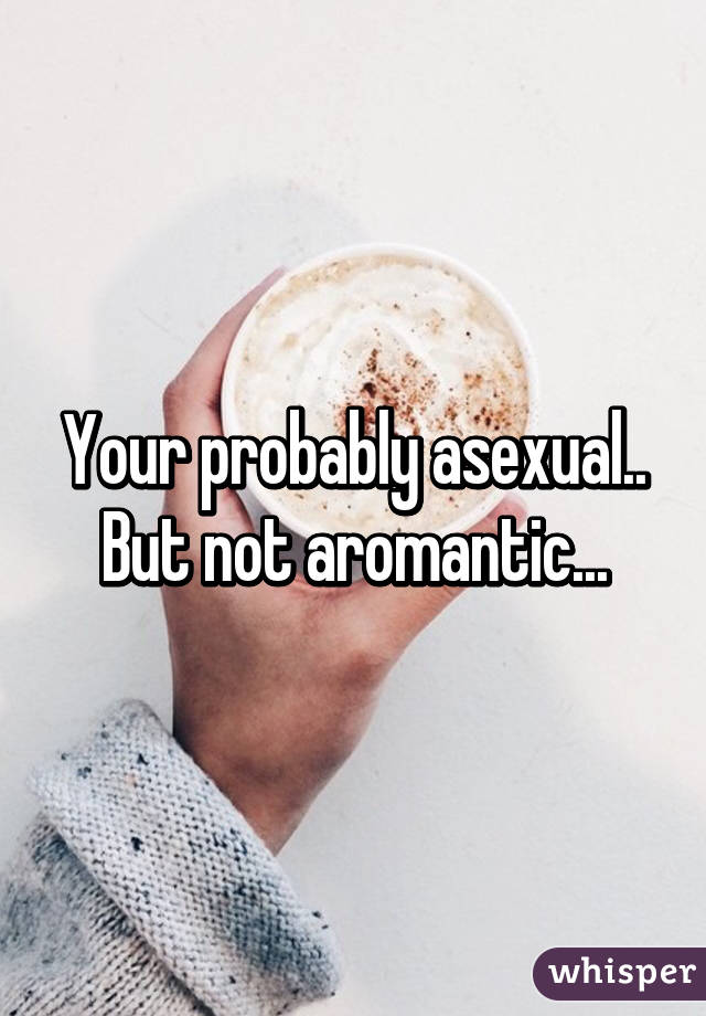 Your probably asexual.. But not aromantic...