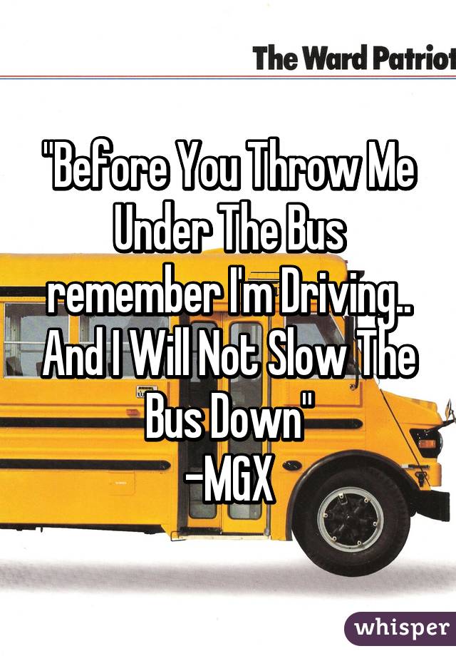 "Before You Throw Me Under The Bus remember I'm Driving.. And I Will Not Slow The Bus Down"
-MGX