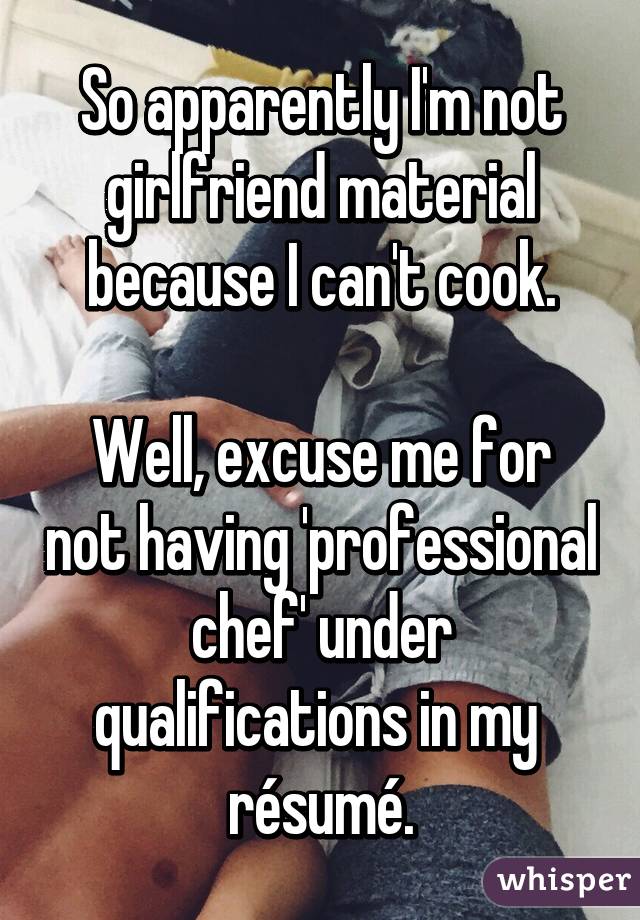 So apparently I'm not girlfriend material because I can't cook.

Well, excuse me for not having 'professional chef' under qualifications in my  résumé.