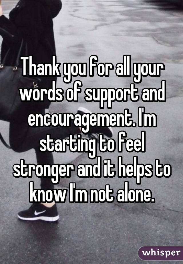 Thank you for all your words of support and encouragement. I'm starting to feel stronger and it helps to know I'm not alone.