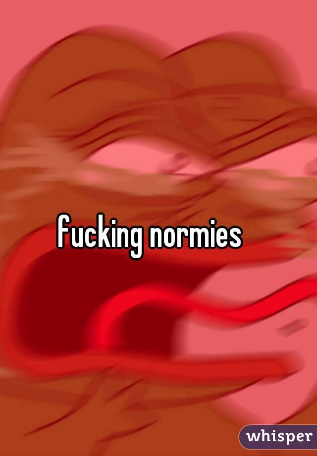 fucking normies