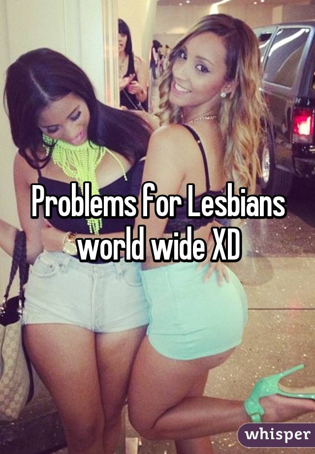 Problems for Lesbians world wide XD