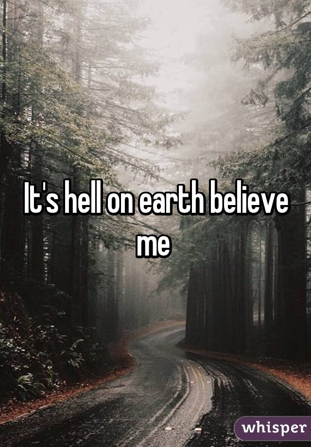 It's hell on earth believe me 