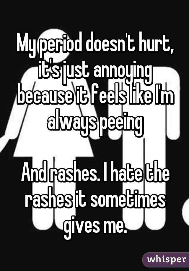 My period doesn't hurt, it's just annoying because it feels like I'm always peeing

And rashes. I hate the rashes it sometimes gives me.