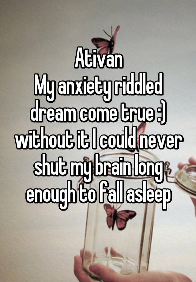 Ativan
My anxiety riddled dream come true :) without it I could never shut my brain long enough to fall asleep
