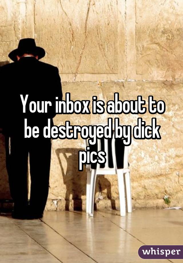 Your inbox is about to be destroyed by dick pics