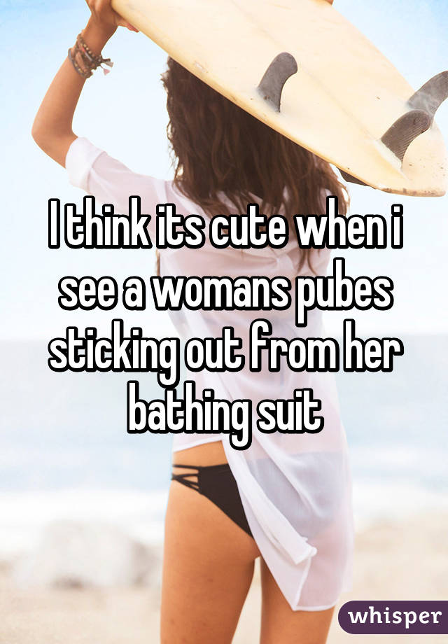 I think its cute when i see a womans pubes sticking out from her bathing suit