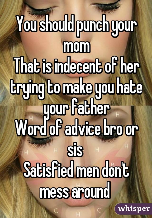 You should punch your mom
That is indecent of her trying to make you hate your father
Word of advice bro or sis 
Satisfied men don't mess around 