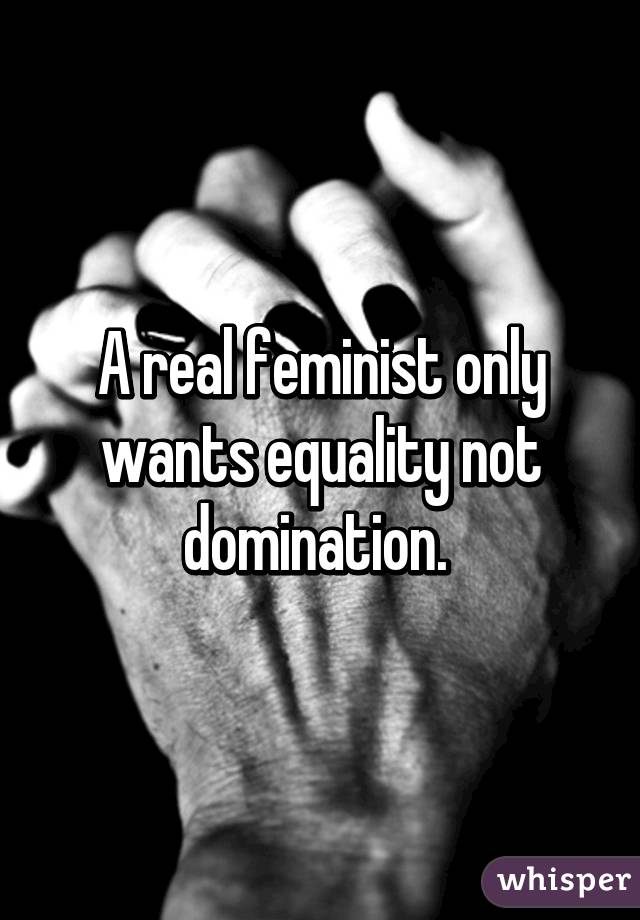 A real feminist only wants equality not domination. 