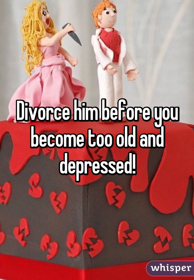 Divorce him before you become too old and depressed!