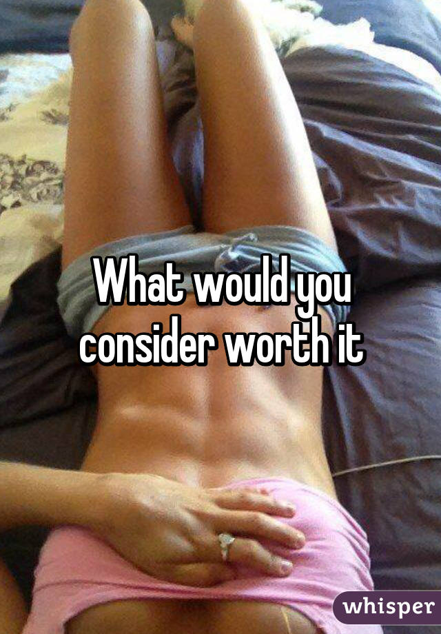 What would you consider worth it