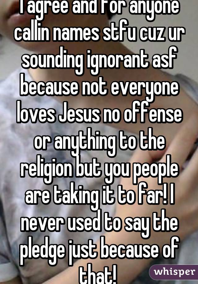 I agree and for anyone callin names stfu cuz ur sounding ignorant asf because not everyone loves Jesus no offense or anything to the religion but you people are taking it to far! I never used to say the pledge just because of that! 