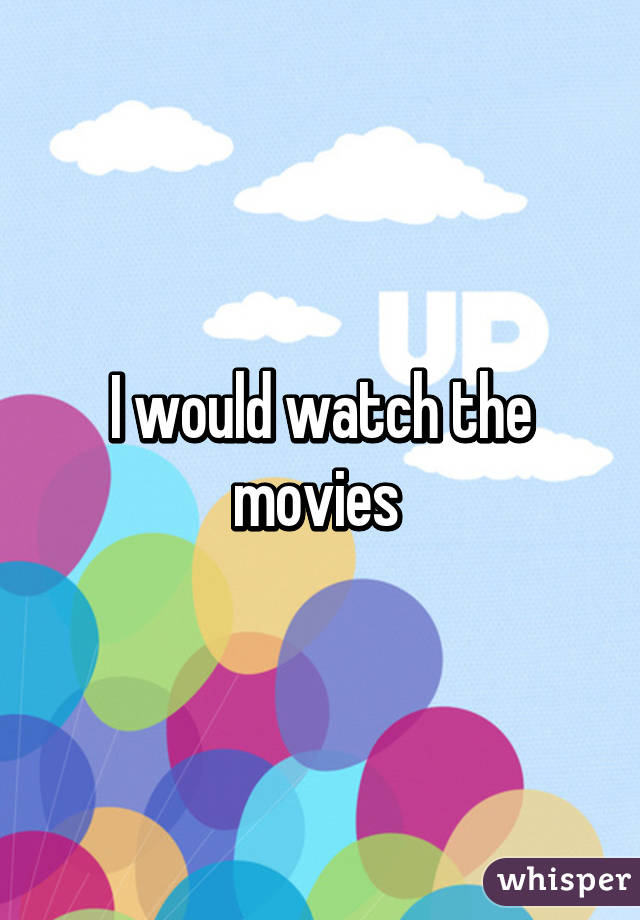 I would watch the movies 