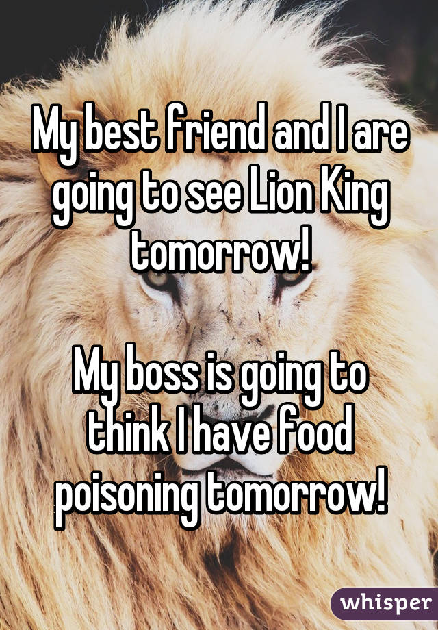 My best friend and I are going to see Lion King tomorrow!

My boss is going to think I have food poisoning tomorrow!