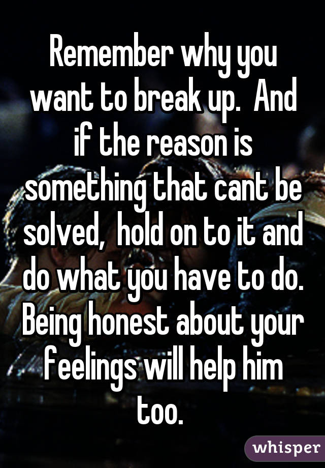 Remember why you want to break up.  And if the reason is something that cant be solved,  hold on to it and do what you have to do. Being honest about your feelings will help him too. 